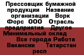 Прессовщик бумажной продукции › Название организации ­ Ворк Форс, ООО › Отрасль предприятия ­ Другое › Минимальный оклад ­ 27 000 - Все города Работа » Вакансии   . Татарстан респ.